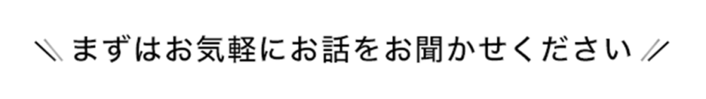 まずはお気軽にお話をお聞かせください